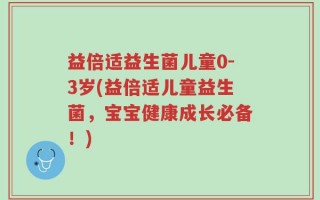 益倍适益生菌儿童0-3岁(益倍适儿童益生菌，宝宝健康成长必备！)