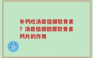 补钙吃汤臣倍健软骨素？汤臣倍健胶原软骨素钙片的作用
