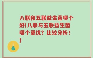 八联和五联益生菌哪个好(八联与五联益生菌哪个更优？比较分析！)