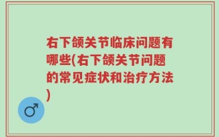 右下颌关节临床问题有哪些(右下颌关节问题的常见症状和治疗方法)