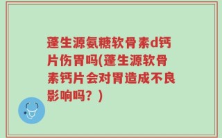 蓬生源氨糖软骨素d钙片伤胃吗(蓬生源软骨素钙片会对胃造成不良影响吗？)