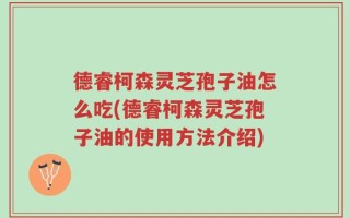 德睿柯森灵芝孢子油怎么吃(德睿柯森灵芝孢子油的使用方法介绍)