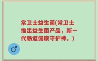 常卫士益生菌(常卫士推出益生菌产品，新一代肠道健康守护神。)