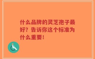 什么品牌的灵芝孢子最好？告诉你这个标准为什么重要！