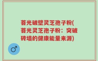 菩光破壁灵芝孢子粉(菩光灵芝孢子粉：突破砖墙的健康能量来源)