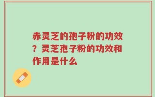 赤灵芝的孢子粉的功效？灵芝孢子粉的功效和作用是什么