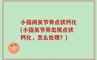 小指间关节旁点状钙化(小指关节旁出现点状钙化，怎么处理？)
