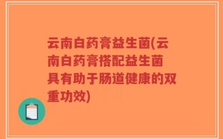 云南白药膏益生菌(云南白药膏搭配益生菌 具有助于肠道健康的双重功效)
