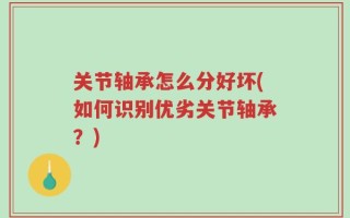 关节轴承怎么分好坏(如何识别优劣关节轴承？)