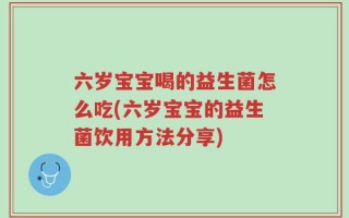 六岁宝宝喝的益生菌怎么吃(六岁宝宝的益生菌饮用方法分享)