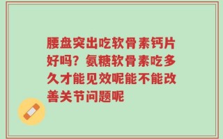 腰盘突出吃软骨素钙片好吗？氨糖软骨素吃多久才能见效呢能不能改善关节问题呢