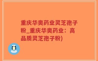 重庆华奥药业灵芝孢子粉_重庆华奥药业：高品质灵芝孢子粉)