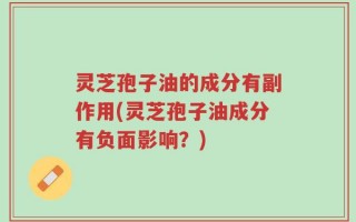 灵芝孢子油的成分有副作用(灵芝孢子油成分有负面影响？)