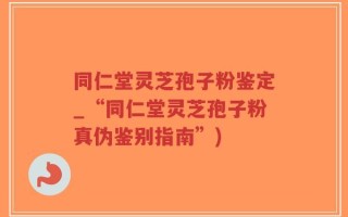 同仁堂灵芝孢子粉鉴定_“同仁堂灵芝孢子粉真伪鉴别指南”)