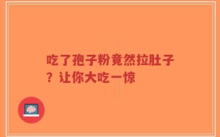 吃了孢子粉竟然拉肚子？让你大吃一惊