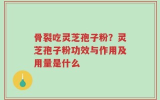 骨裂吃灵芝孢子粉？灵芝孢子粉功效与作用及用量是什么