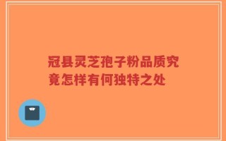 冠县灵芝孢子粉品质究竟怎样有何独特之处