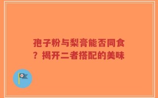 孢子粉与梨膏能否同食？揭开二者搭配的美味