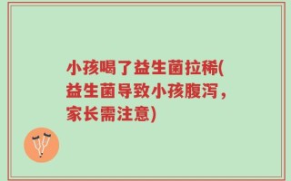 小孩喝了益生菌拉稀(益生菌导致小孩腹泻，家长需注意)