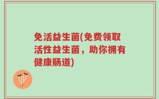 免活益生菌(免费领取活性益生菌，助你拥有健康肠道)