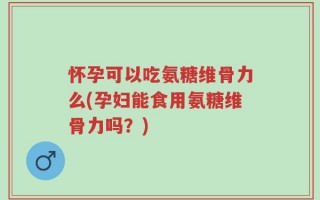 怀孕可以吃氨糖维骨力么(孕妇能食用氨糖维骨力吗？)