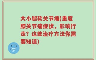 大小腿软关节痛(重度膝关节痛症状，影响行走？这些治疗方法你需要知道)