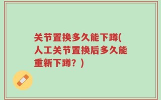关节置换多久能下蹲(人工关节置换后多久能重新下蹲？)