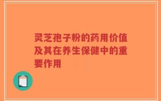 灵芝孢子粉的药用价值及其在养生保健中的重要作用