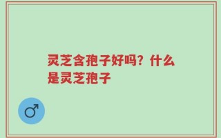 灵芝含孢子好吗？什么是灵芝孢子