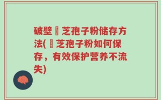 破壁靈芝孢子粉储存方法(靈芝孢子粉如何保存，有效保护营养不流失)