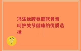 冯生缘牌氨糖软骨素 呵护关节健康的优质选择