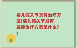 婴儿髋关节发育治疗方案(婴儿髋关节发育：最佳治疗方案是什么？)