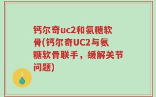 钙尔奇uc2和氨糖软骨(钙尔奇UC2与氨糖软骨联手，缓解关节问题)