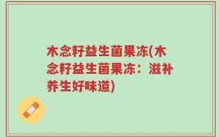 木念籽益生菌果冻(木念籽益生菌果冻：滋补养生好味道)