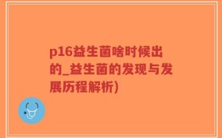 p16益生菌啥时候出的_益生菌的发现与发展历程解析)