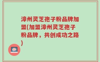 漳州灵芝孢子粉品牌加盟(加盟漳州灵芝孢子粉品牌，共创成功之路)
