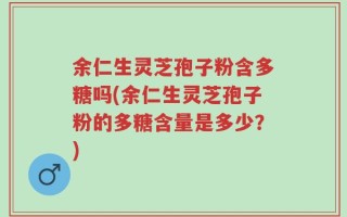 余仁生灵芝孢子粉含多糖吗(余仁生灵芝孢子粉的多糖含量是多少？)
