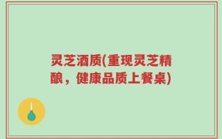 灵芝酒质(重现灵芝精酿，健康品质上餐桌)