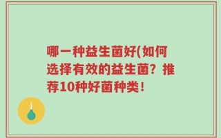 哪一种益生菌好(如何选择有效的益生菌？推荐10种好菌种类！