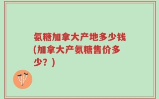 氨糖加拿大产地多少钱(加拿大产氨糖售价多少？)
