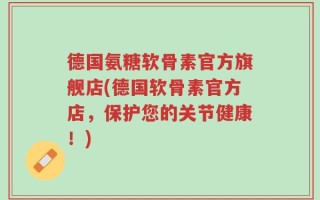 德国氨糖软骨素官方旗舰店(德国软骨素官方店，保护您的关节健康！)