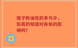 孢子粉油花的多与少，你真的知道对身体的影响吗？