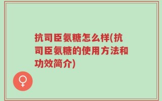 抗司臣氨糖怎么样(抗司臣氨糖的使用方法和功效简介)