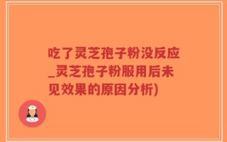 吃了灵芝孢子粉没反应_灵芝孢子粉服用后未见效果的原因分析)