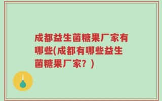成都益生菌糖果厂家有哪些(成都有哪些益生菌糖果厂家？)