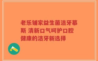 老乐铺家益生菌洁牙慕斯 清新口气呵护口腔健康的洁牙新选择