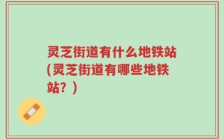 灵芝街道有什么地铁站(灵芝街道有哪些地铁站？)