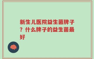 新生儿医院益生菌牌子？什么牌子的益生菌最好