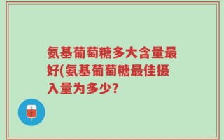 氨基葡萄糖多大含量最好(氨基葡萄糖最佳摄入量为多少？