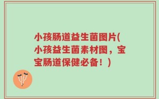 小孩肠道益生菌图片(小孩益生菌素材图，宝宝肠道保健必备！)